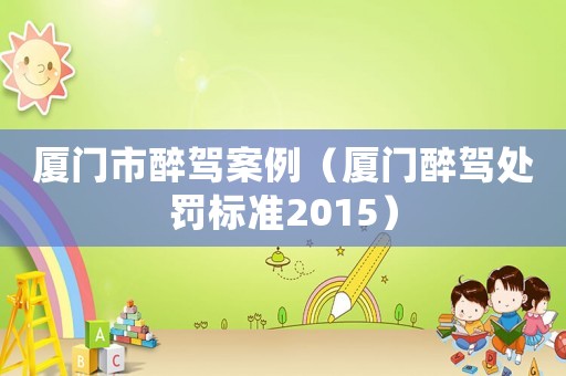 廈門市醉駕案例（廈門醉駕處罰標準2015）
