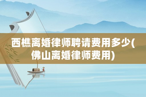 西樵離婚律師聘請(qǐng)費(fèi)用多少(佛山離婚律師費(fèi)用)