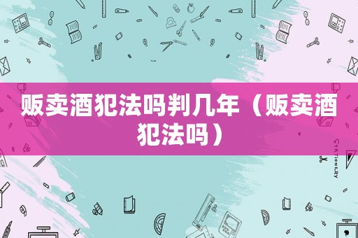 販賣酒犯法嗎判幾年（販賣酒犯法嗎）