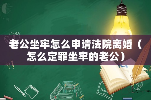 老公坐牢怎么申請法院離婚（怎么定罪坐牢的老公）