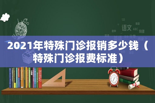 2021年特殊門診報銷多少錢（特殊門診報費標準）