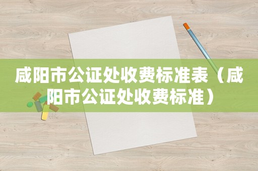 咸陽市公證處收費標準表（咸陽市公證處收費標準）