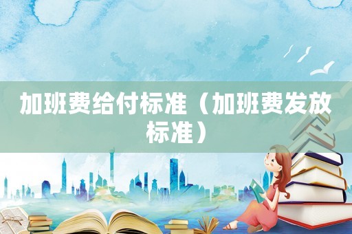 加班費(fèi)給付標(biāo)準(zhǔn)（加班費(fèi)發(fā)放標(biāo)準(zhǔn)）