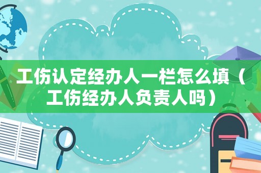 工傷認定經辦人一欄怎么填（工傷經辦人負責人嗎）