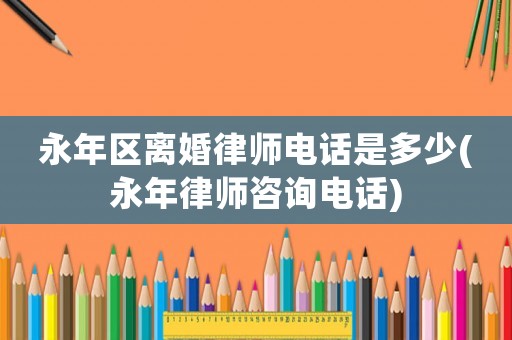 永年區(qū)離婚律師電話是多少(永年律師咨詢電話)