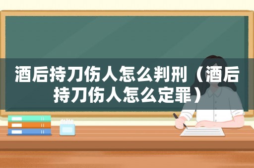 酒后持刀傷人怎么判刑（酒后持刀傷人怎么定罪）