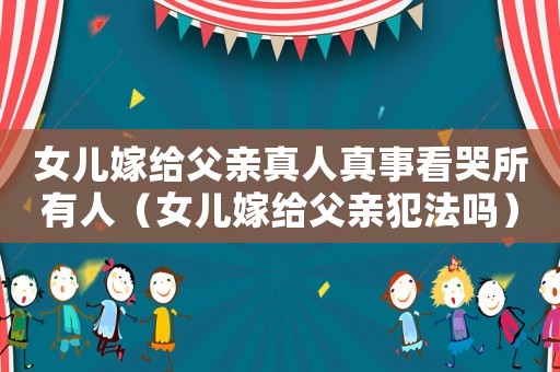 女兒嫁給父親真人真事看哭所有人（女兒嫁給父親犯法嗎）