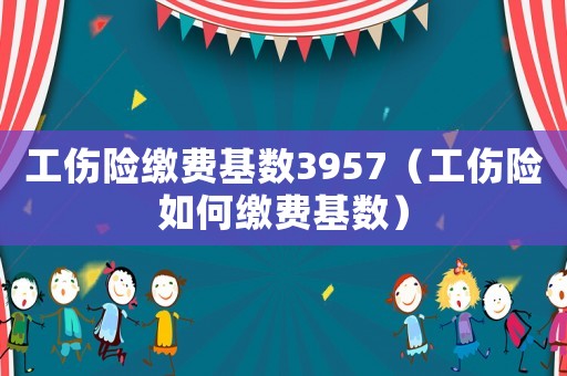 工傷險繳費基數3957（工傷險如何繳費基數）