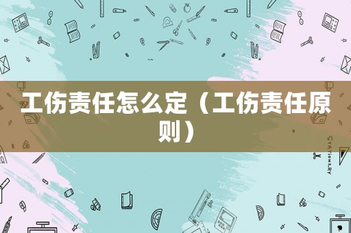 工傷責任怎么定（工傷責任原則）