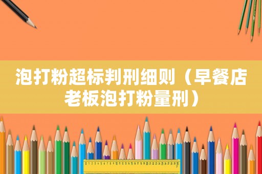 泡打粉超標判刑細則（早餐店老板泡打粉量刑）