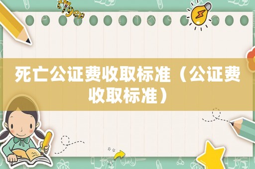 死亡公證費收取標準（公證費收取標準）