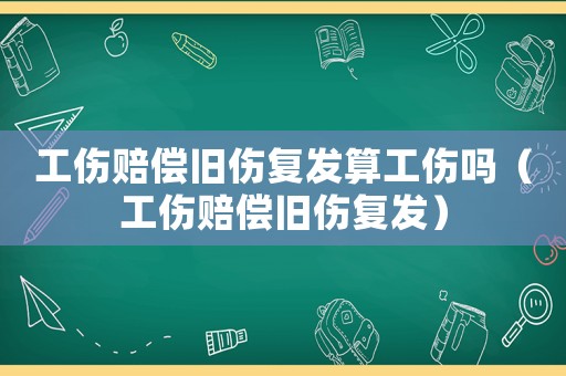 工傷賠償舊傷復發算工傷嗎（工傷賠償舊傷復發）