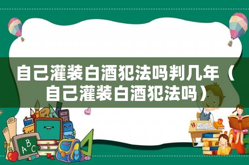 自己灌裝白酒犯法嗎判幾年（自己灌裝白酒犯法嗎）