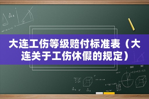 大連工傷等級(jí)賠付標(biāo)準(zhǔn)表（大連關(guān)于工傷休假的規(guī)定）