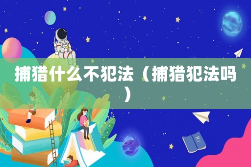 捕獵什么不犯法（捕獵犯法嗎）