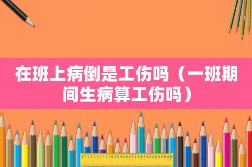 在班上病倒是工傷嗎（一班期間生病算工傷嗎）