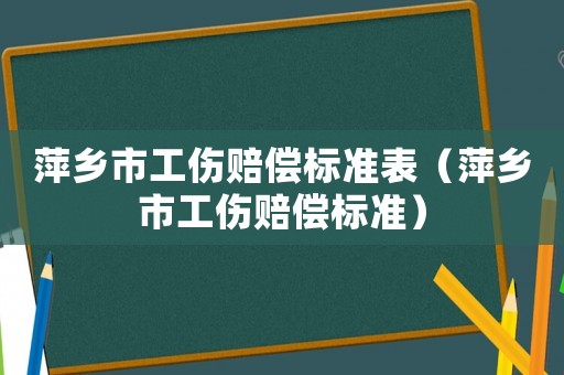 萍鄉(xiāng)市工傷賠償標(biāo)準(zhǔn)表（萍鄉(xiāng)市工傷賠償標(biāo)準(zhǔn)）