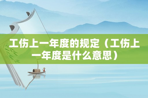 工傷上一年度的規定（工傷上一年度是什么意思）