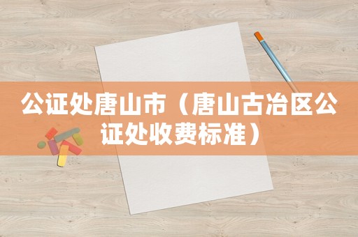 公證處唐山市（唐山古冶區公證處收費標準）