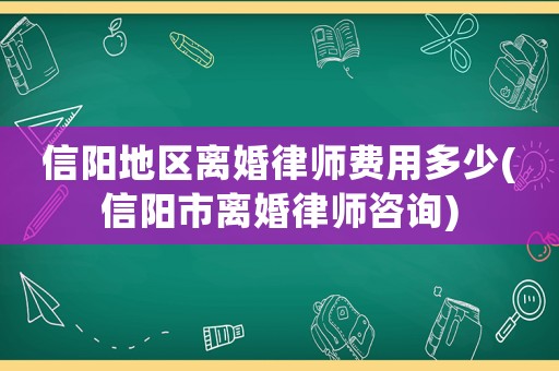 信陽地區離婚律師費用多少(信陽市離婚律師咨詢)