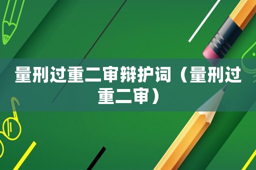 量刑過(guò)重二審辯護(hù)詞（量刑過(guò)重二審）