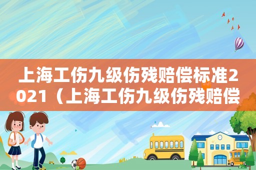 上海工傷九級傷殘賠償標準2021（上海工傷九級傷殘賠償標準）