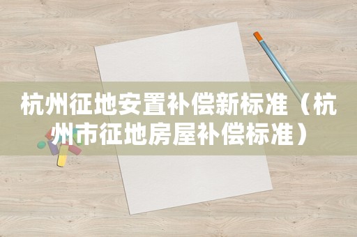 杭州征地安置補(bǔ)償新標(biāo)準(zhǔn)（杭州市征地房屋補(bǔ)償標(biāo)準(zhǔn)）