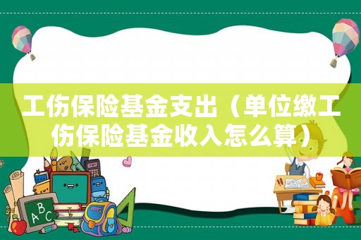 工傷保險基金支出（單位繳工傷保險基金收入怎么算）
