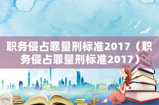 職務侵占罪量刑標準2017（職務侵占罪量刑標準2017）