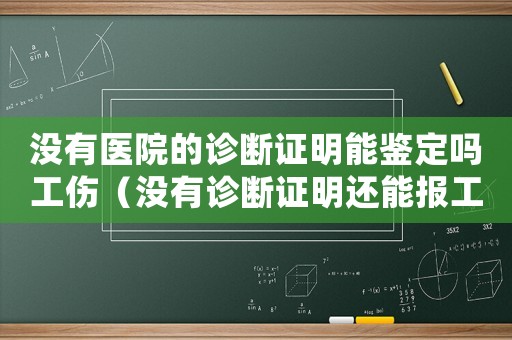 沒有醫(yī)院的診斷證明能鑒定嗎工傷（沒有診斷證明還能報工傷嗎）