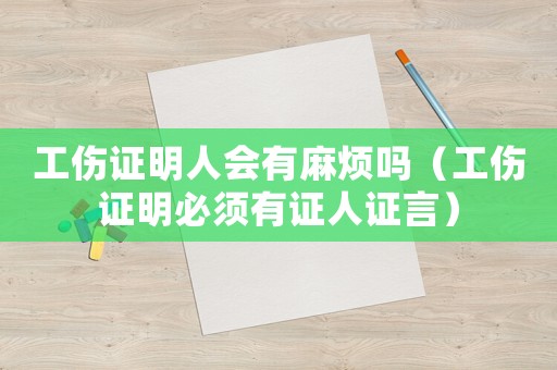 工傷證明人會有麻煩嗎（工傷證明必須有證人證言）