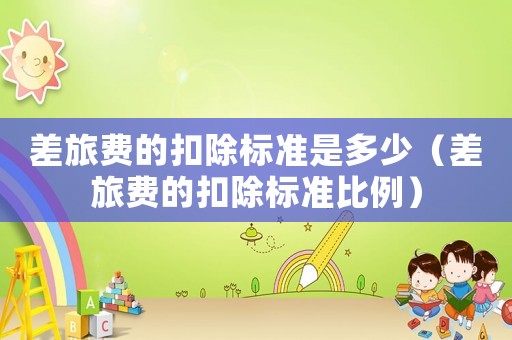 差旅費的扣除標準是多少（差旅費的扣除標準比例）