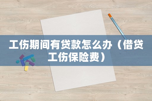 工傷期間有貸款怎么辦（借貸工傷保險費）