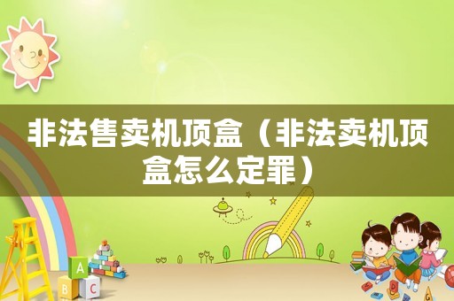 非法售賣機頂盒（非法賣機頂盒怎么定罪）