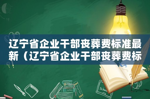 遼寧省企業干部喪葬費標準最新（遼寧省企業干部喪葬費標準）