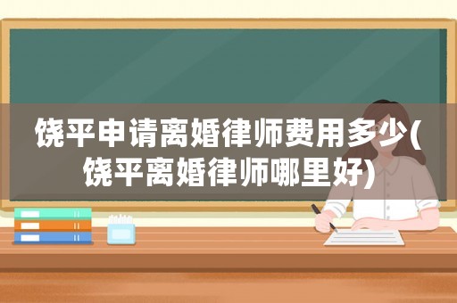 饒平申請離婚律師費用多少(饒平離婚律師哪里好)