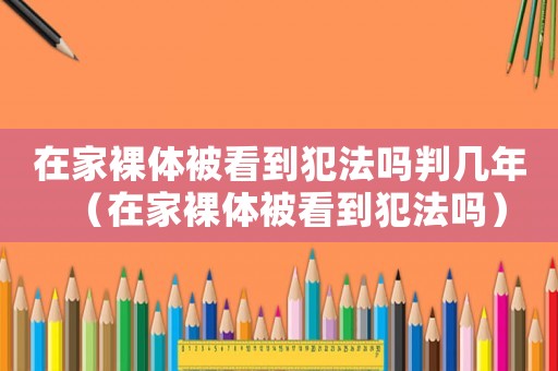 在家裸體被看到犯法嗎判幾年（在家裸體被看到犯法嗎）