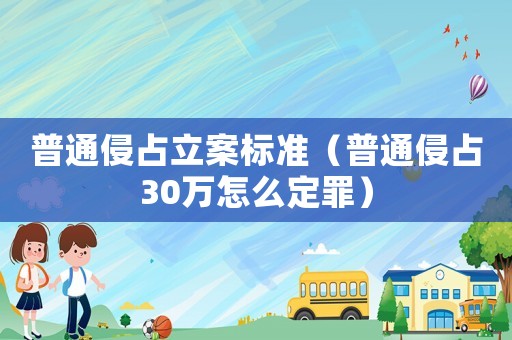 普通侵占立案標(biāo)準(zhǔn)（普通侵占30萬怎么定罪）