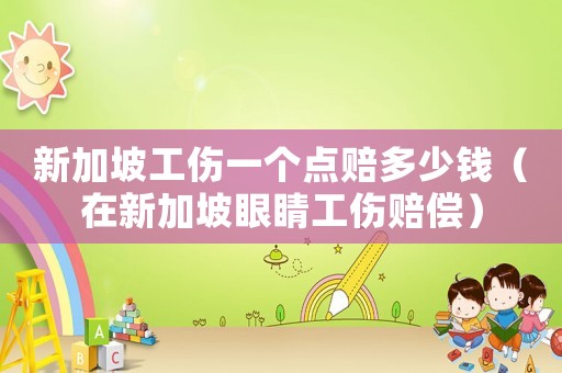 新加坡工傷一個點賠多少錢（在新加坡眼睛工傷賠償）