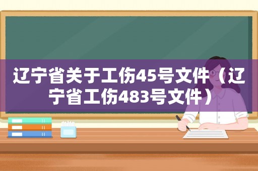 遼寧省關于工傷45號文件（遼寧省工傷483號文件）