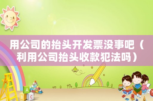 用公司的抬頭開發(fā)票沒事吧（利用公司抬頭收款犯法嗎）