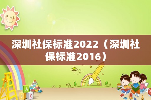 深圳社保標(biāo)準(zhǔn)2022（深圳社保標(biāo)準(zhǔn)2016）