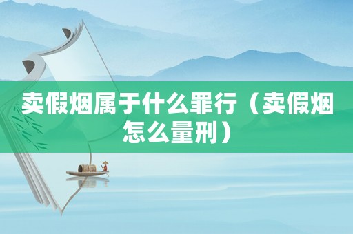 賣假煙屬于什么罪行（賣假煙怎么量刑）