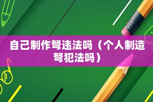 自己制作弩違法嗎（個人制造弩犯法嗎）