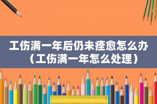 工傷滿一年后仍未痊愈怎么辦（工傷滿一年怎么處理）