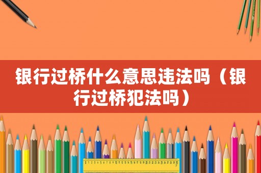 銀行過橋什么意思違法嗎（銀行過橋犯法嗎）
