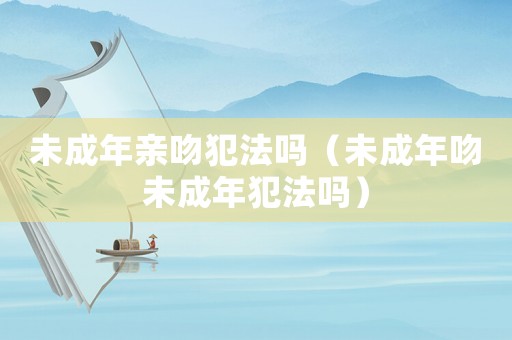 未成年親吻犯法嗎（未成年吻未成年犯法嗎）