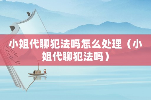 小姐代聊犯法嗎怎么處理（小姐代聊犯法嗎）