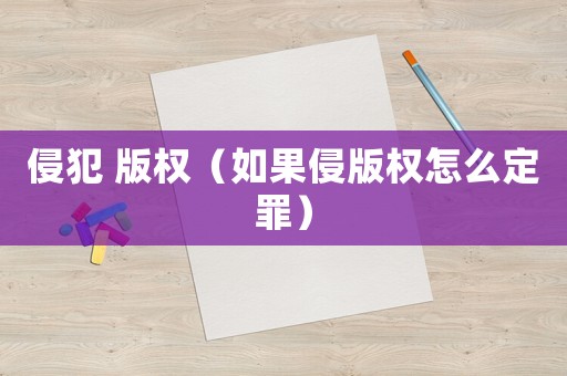 侵犯 版權(quán)（如果侵版權(quán)怎么定罪）
