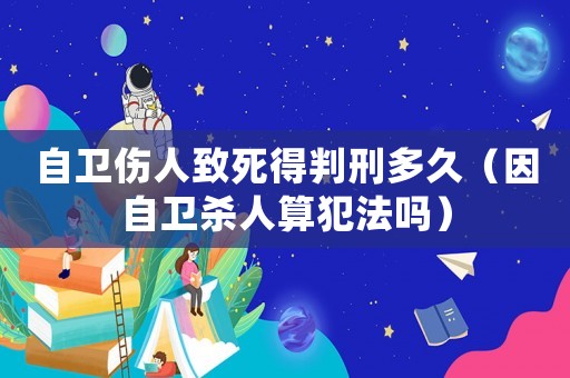 自衛(wèi)傷人致死得判刑多久（因自衛(wèi)殺人算犯法嗎）